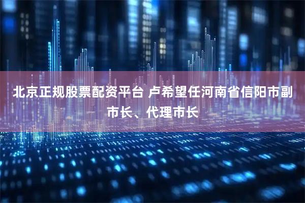 北京正规股票配资平台 卢希望任河南省信阳市副市长、代理市长