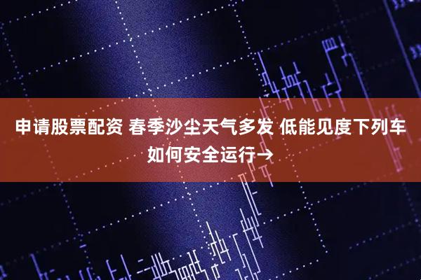 申请股票配资 春季沙尘天气多发 低能见度下列车如何安全运行→