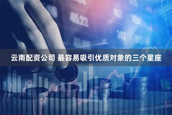 云南配资公司 最容易吸引优质对象的三个星座