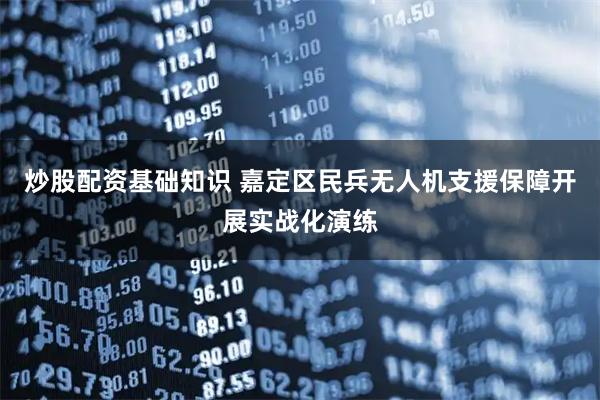 炒股配资基础知识 嘉定区民兵无人机支援保障开展实战化演练
