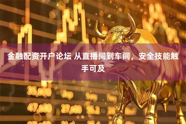 金融配资开户论坛 从直播间到车间，安全技能触手可及